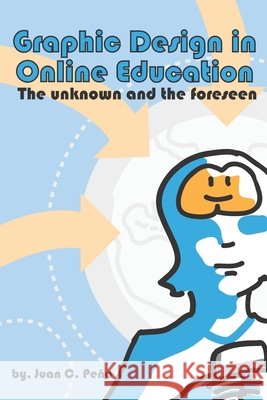 Graphic Design in Online Education: The Unknown and the Foreseen Peña, Juan Carlos 9798298754286
