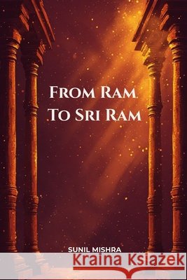 From Ram to Sri Ram: Unveiling the Essence of Divine Ram Mishra, Sunil 9798298778305