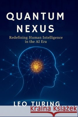 Quantum Nexus: Redefining Human Intelligence in the AI Era Turing, Leo 9798298806992 Independently Published