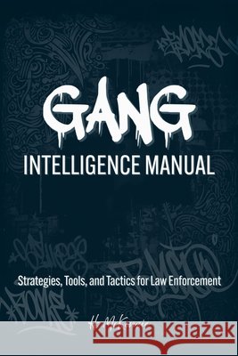 Gang Intelligence Manual: Strategies, Tools, and Tactics for Law Enforcement McKenzie, H., Publications, McKenzie 9798298846714