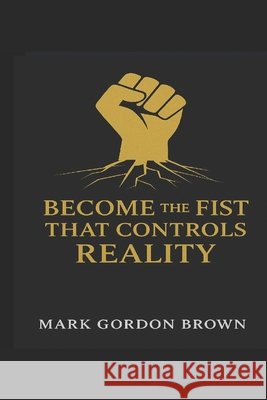 Become the Fist That Controls Reality Brown, Mark Gordon 9798299050059 Independently Published