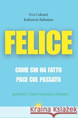 Felice: Come chi ha fatto pace col passato Colzani, Eva, Balsamo, Katiuscia 9798299186246 Independently Published