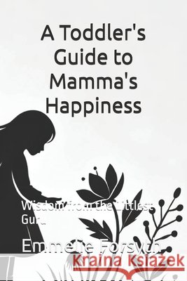 A Toddler's Guide to Mamma's Happiness: Wisdom from the Littlest Guru Forsyth, Emmelie 9798300056025