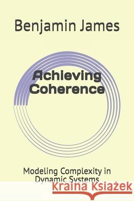 Achieving Coherence: Modeling Complexity in Dynamic Systems Benjamin James 9798300179878 Independently Published