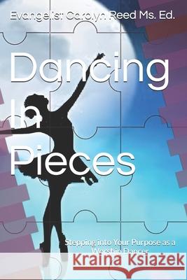 Dancing In Pieces: Stepping into Your Purpose as a Worship Dancer Carolyn Gantt, Carolyn Reed 9798300437480