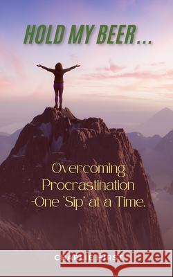 Hold My Beer: Overcoming Procrastination - One Sip at a Time. Charlie Hirst 9798300560997