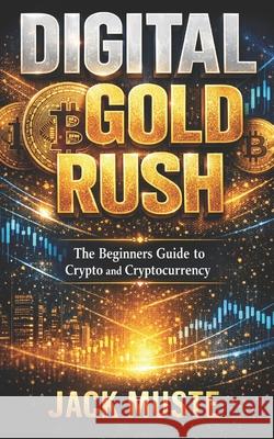 Digital Gold Rush: The Beginners Guide to Crypto and Cryptocurrency Jack Muste 9798301038624 Independently Published