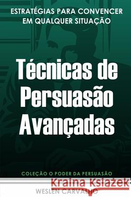 Técnicas de Persuasão Avançadas: Estratégias para Convencer em Qualquer Situação Weslen Carvalho 9798301695445