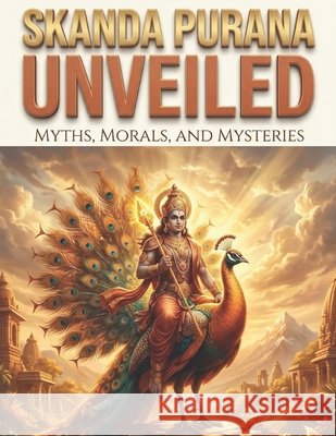 Skanda Purana Unveiled: Myths, Morals, and Mysteries Swati Bisht 9798301719615 Independently Published