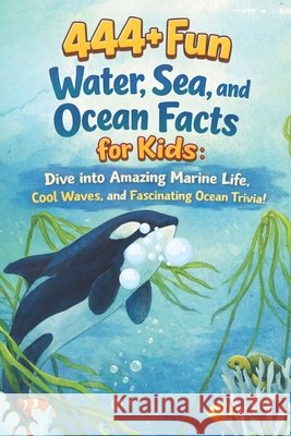 444+ Fun Water, Sea, and Ocean Facts for Kids: Dive into Amazing Marine Life, Cool Waves, and Fascinating Ocean Trivia!: Discover the Wonders of Water Through Fun Facts & Quizzes Dr Rabea Hadi 9798302056924