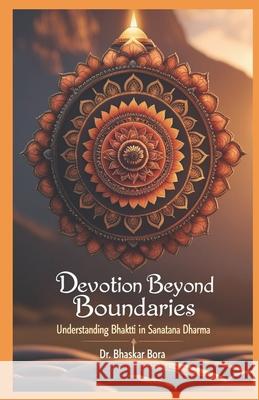 Devotion Beyond Boundaries: Understanding Bhakti in Sanatana Dharma Dr Bhaskar Bora 9798302225399