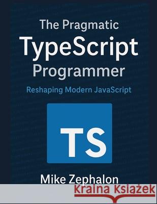 The Pragmatic TypeScript Programmer: Reshaping Modern JavaScript Mike Zephalon 9798302934772