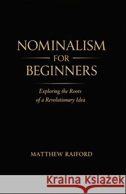 Nominalism For Beginners: Exploring the Roots of a Revolutionary Idea Matthew Raiford 9798303008021 Independently Published