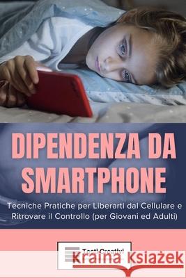 Dipendenza da Smartphone: Tecniche Pratiche per Liberarti dal Cellulare e Ritrovare il Controllo (per Giovani ed Adulti) Testi Creativi 9798303170995