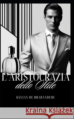 L'Aristocrazia dello Stile: Avanguardie, profumi e abbigliamento nell'estetismo moderno Kylian de Brabandere 9798303251502