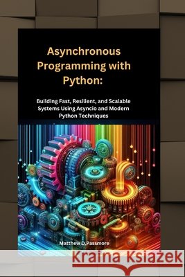 Asynchronous Programming with Python: Building Fast, Resilient, and Scalable Systems Using Asyncio and Modern Python Techniques