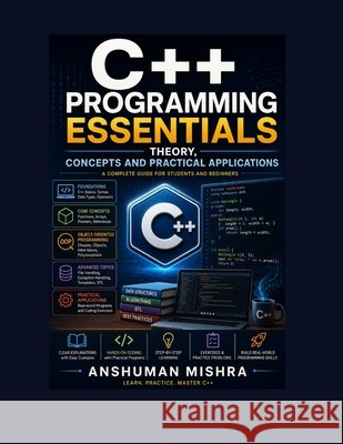 C++ Programming Essentials: Theory, Concepts, and Practical Applications Mishra, Sadhana, Mishra, Anshuman 9798303638020 Independently Published