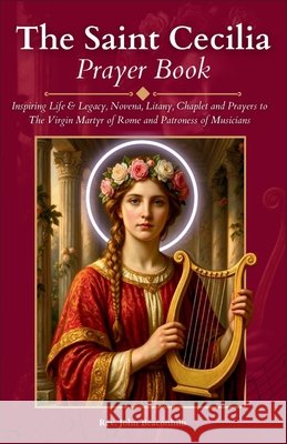 The Saint Cecilia Prayer Book: Inspiring Life & Legacy, Novena, Litany, Chaplet and Prayers to The Virgin Martyr of Rome and Patroness of Musicians John Beaconhills 9798303792883 Independently Published