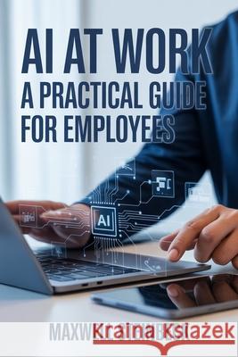 AI at Work: A Practical Guide for Employees Maxwell Steinbeck 9798304235525