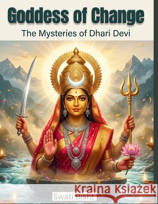 Goddess of Change: The Mysteries of Dhari Devi Swati Bisht 9798304825382 Independently Published