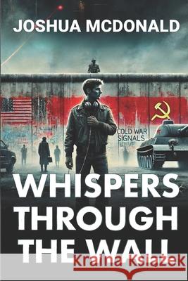 Whispers Through the Wall: A Cold War Thriller Joshua James McDonald 9798304889230 Independently Published