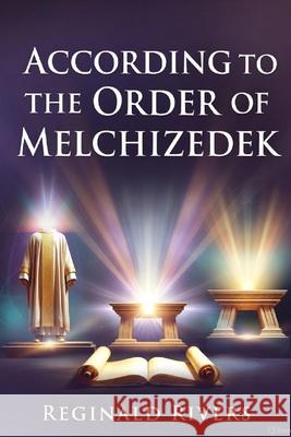 According to the Order of Melchizedek Reginald Rivers 9798306591070