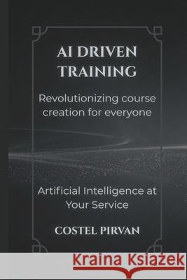 AI-Driven Training: Revolutionizing Course Creation for Everyone Costel Pirvan 9798306987620