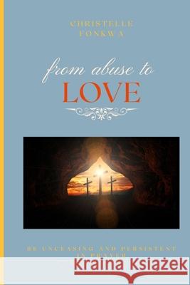from abuse to LOVE: Pray Without Ceasing Christelle Fonkwa 9798307172513 Independently Published