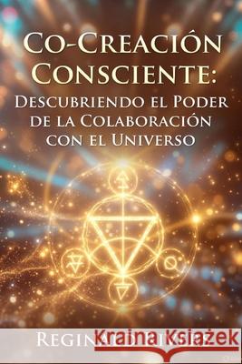 Co-Creación Consciente: Descubriendo el Poder de la Colaboración con el Universo Reginald Rivers 9798307178409 Independently Published