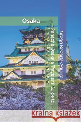 Panache Osaka a Traveler's Guide to Unforgettable Experiences Gregg Roberts-Aguirre 9798307309223