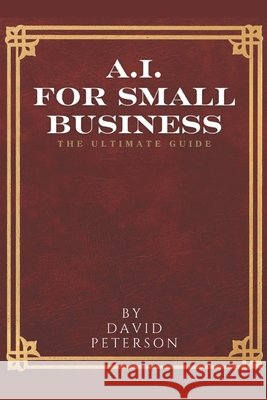 Artificial Intelligence for Small Business: The Ultimate Guide David Peterson 9798307711897