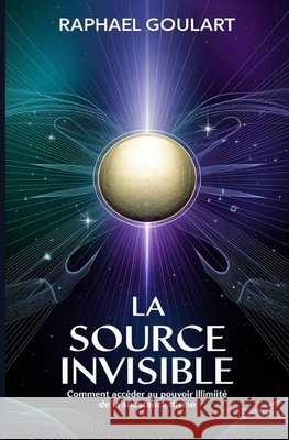La Source Invisible: Comment accéder au pouvoir illimité de la substance divine Raphael Goulart 9798307810248
