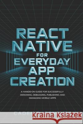 React Native for Everyday App Creation: A Hands-On Guide for Successfully Designing, Debugging, Publishing and Managing Mobile Apps Caden R Genbyte 9798307830574 Independently Published