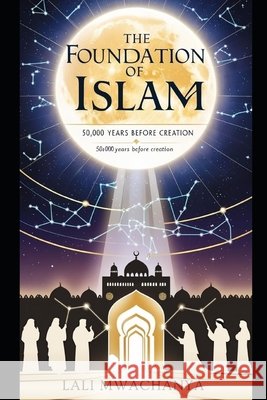 The Foundation of Islam: 50,000 Years Before Creation Mwachanya, Lali 9798307860519
