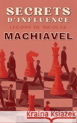Secrets d'Influence: Leçons de Machiavel Guillaume Lavoine 9798307869901