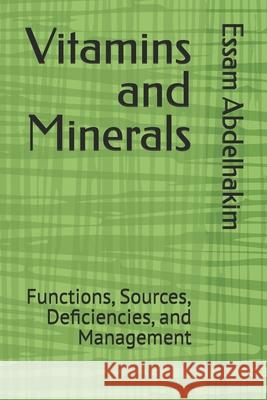 Vitamins and Minerals: Functions, Sources, Deficiencies, and Management Essam Abdelhakim 9798308214649 Independently Published