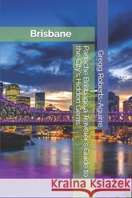 Panache Brisbane a Traveler's Guide to the City's Hidden Gems Gregg Roberts-Aguirre 9798308333579