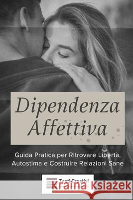 Dipendenza Affettiva: Guida Pratica per Ritrovare Libertà, Autostima e Costruire Relazioni Sane Testi Creativi 9798308529330