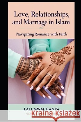 Love, Relationships, and Marriage in Islam: Navigating Romance with Faith Mwachanya, Lali 9798310560390