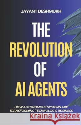 The Revolution of AI Agents: How Autonomous Systems are Transforming Technology, Business, and Society: Workflow automation, AGI, Gen AI, Machine Lear Deshmukh, Jayant 9798311162074 Independently Published