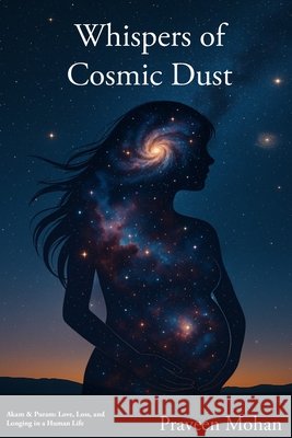 Whispers of Cosmic Dust: Akam & Puram: Love, Loss, and Longing in a Human Life Mohan, Praveen 9798311780049