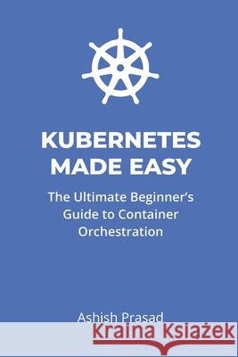 Kubernetes Made Easy: The Ultimate Beginner's Guide Prasad, Ashish 9798312636833 Independently Published