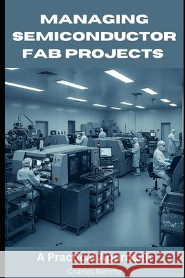 Managing Semiconductor FAB Projects: A Practical Approach Nehme, Charles 9798312994032 Independently Published