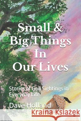 Small & Big Things In Our Lives: Stories of God Sightings in Everyday Life Holland, Dave 9798313835600