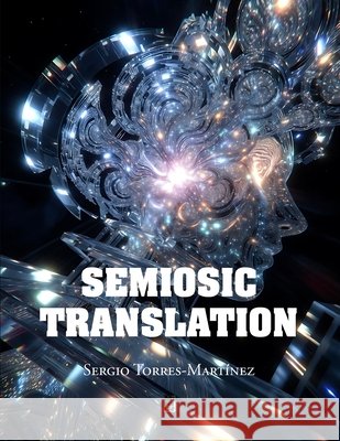 Semiosic Translation: Embodied Cognition, Semiotics, and the Dynamics of Meaning-Making Torres-Martínez, Sergio, Torres-Martínez, Sergio 9798314359433