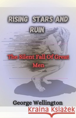 Rising Stars And Ruin: The Silent Fall Of Great Men Wellington, George 9798314489086