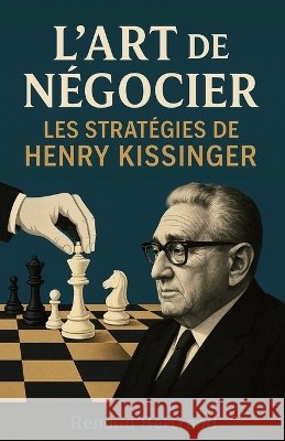 L'Art de Négocier: Les Stratégies de Henry Kissinger Bertrand, Renaud 9798316693696
