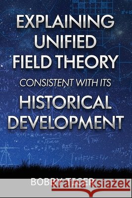 Explaining Unified Field Theory Consistent with Its Historical Development Ticer, Bobby 9798318834714