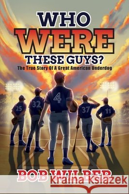 Who Were These Guys?: The True Story of a Great American Underdog Wilber, Bob 9798318840753