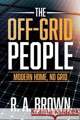 The Off-Grid People: Modern Home, No Grid Brown, R. A. 9798318852855 Palmetto Publishing
